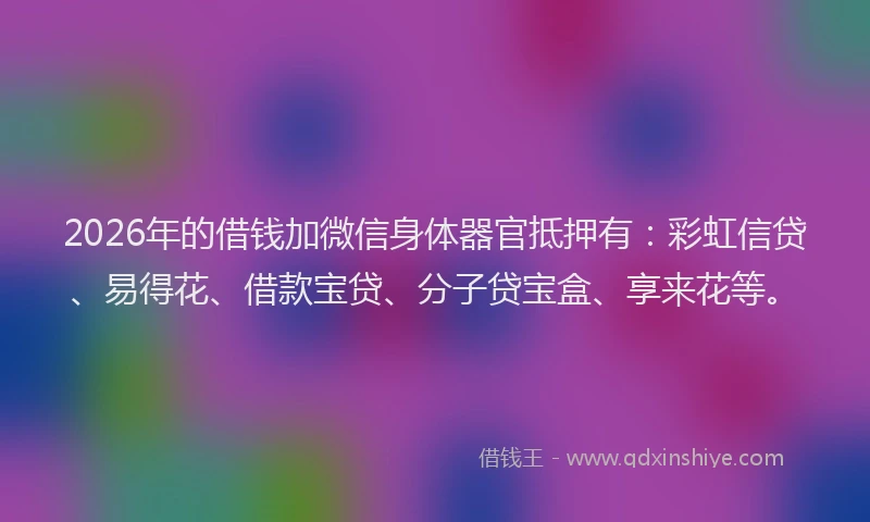 2026年的借钱加微信身体器官抵押有:彩虹信贷、易得花、借款宝贷、分子贷宝盒、享来花等。