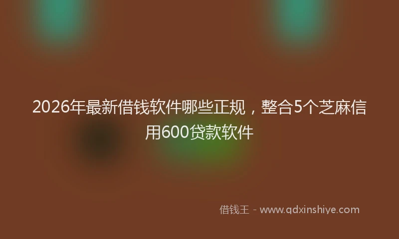 2026年最新借钱软件哪些正规，整合5个芝麻信用600贷款软件