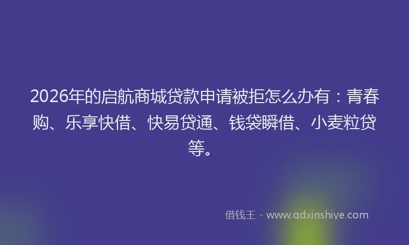 2026年的启航商城贷款申请被拒怎么办有：青春购、乐享快借、快易贷通、钱袋瞬借、小麦粒贷等。