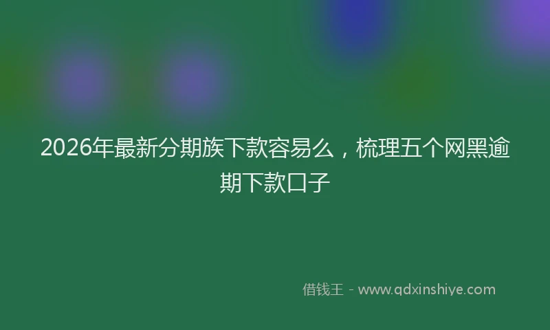 2026年最新分期族下款容易么,梳理五个网黑逾期下款口子