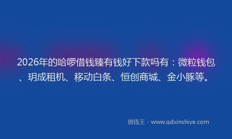 2026年的哈啰借钱臻有钱好下款吗有:微粒钱包、玥成租机、移动白条、恒创商城、金小豚等。