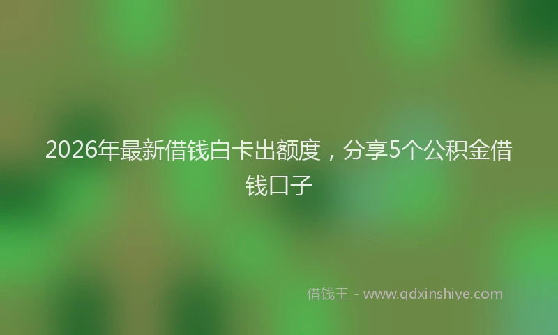2026年最新借钱白卡出额度，分享5个公积金借钱口子