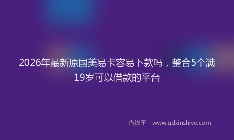 2026年最新原国美易卡容易下款吗,整合5个满19岁可以借款的平台