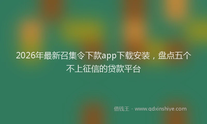 2026年最新召集令下款app下载安装，盘点五个不上征信的贷款平台