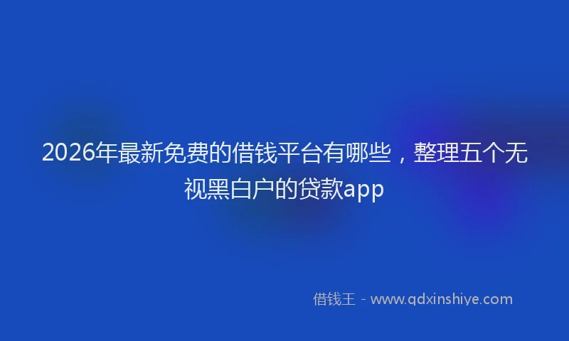 2026年最新免费的借钱平台有哪些，整理五个无视黑白户的贷款app