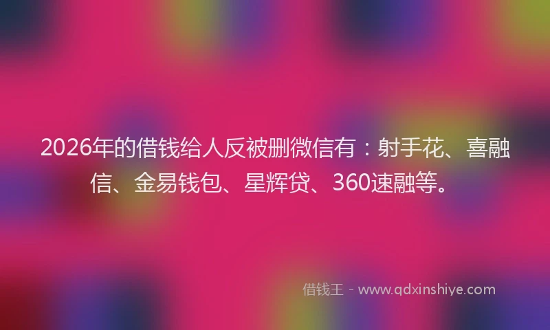 2026年的借钱给人反被删微信有：射手花、喜融信、金易钱包、星辉贷、360速融等。