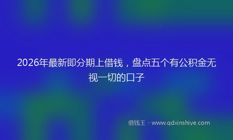 2026年最新即分期上借钱,盘点五个有公积金无视一切的口子