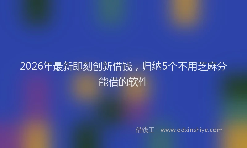 2026年最新即刻创新借钱,归纳5个不用芝麻分能借的软件