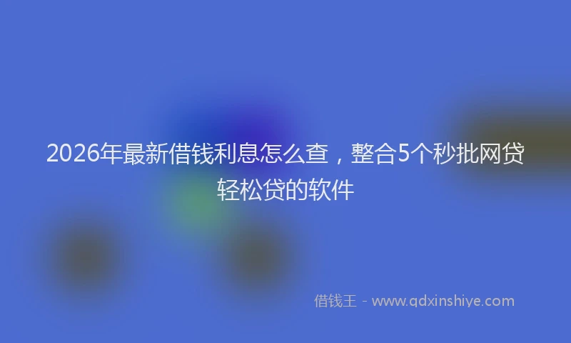 2026年最新借钱利息怎么查，整合5个秒批网贷轻松贷的软件