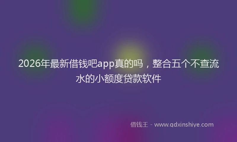 2026年最新借钱吧app真的吗，整合五个不查流水的小额度贷款软件