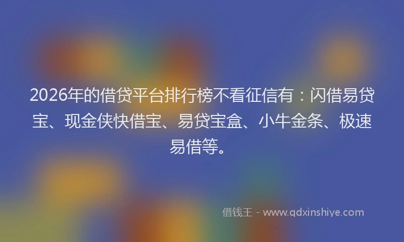 2026年的借贷平台排行榜不看征信有:闪借易贷宝、现金侠快借宝、易贷宝盒、小牛金条、极速易借等。