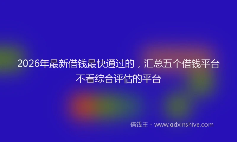 2026年最新借钱最快通过的，汇总五个借钱平台不看综合评估的平台