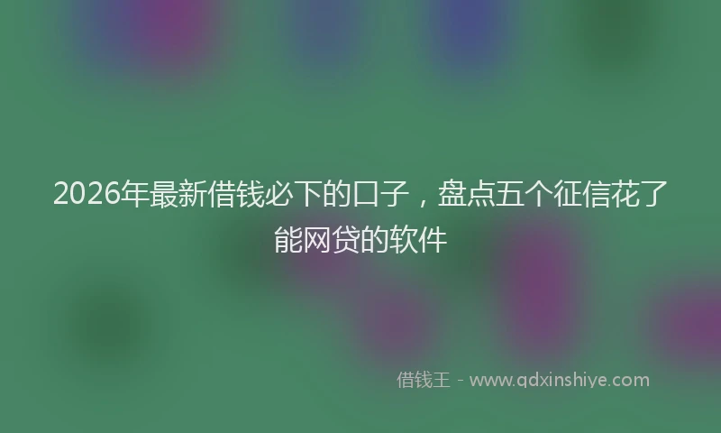 2026年最新借钱必下的口子，盘点五个征信花了能网贷的软件