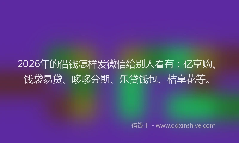 2026年的借钱怎样发微信给别人看有：亿享购、钱袋易贷、哆哆分期、乐贷钱包、桔享花等。