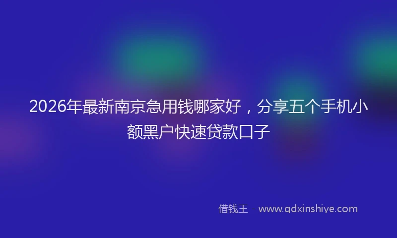 2026年最新南京急用钱哪家好,分享五个手机小额黑户快速贷款口子