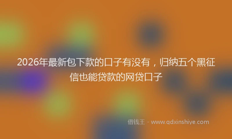 2026年最新包下款的口子有没有，归纳五个黑征信也能贷款的网贷口子