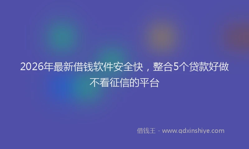 2026年最新借钱软件安全快，整合5个贷款好做不看征信的平台