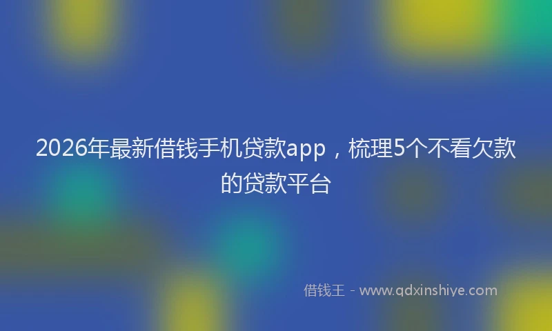 2026年最新借钱手机贷款app，梳理5个不看欠款的贷款平台