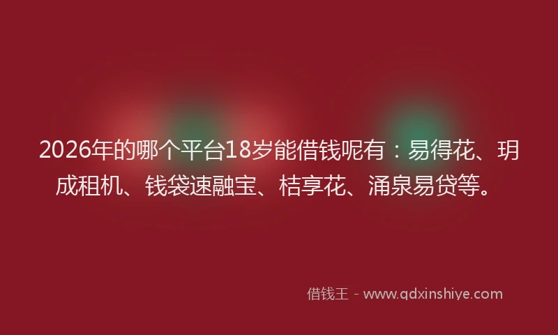 2026年的哪个平台18岁能借钱呢有:易得花、玥成租机、钱袋速融宝、桔享花、涌泉易贷等。