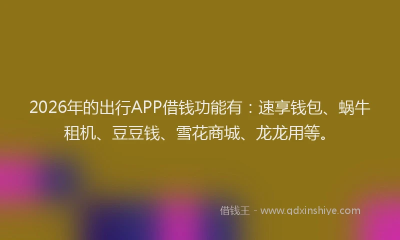 2026年的出行APP借钱功能有:速享钱包、蜗牛租机、豆豆钱、雪花商城、龙龙用等。