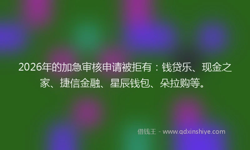 2026年的加急审核申请被拒有：钱贷乐、现金之家、捷信金融、星辰钱包、朵拉购等。