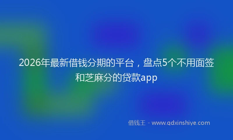 2026年最新借钱分期的平台，盘点5个不用面签和芝麻分的贷款app