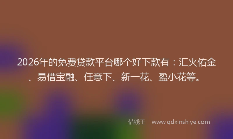 2026年的免费贷款平台哪个好下款有:汇火佑金、易借宝融、任意下、新一花、盈小花等。