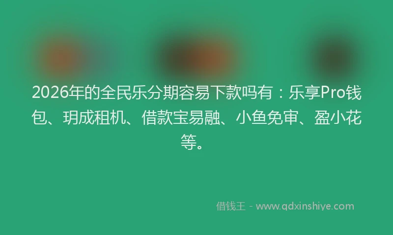 2026年的全民乐分期容易下款吗有:乐享Pro钱包、玥成租机、借款宝易融、小鱼免审、盈小花等。
