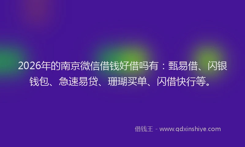 2026年的南京微信借钱好借吗有：甄易借、闪银钱包、急速易贷、珊瑚买单、闪借快行等。