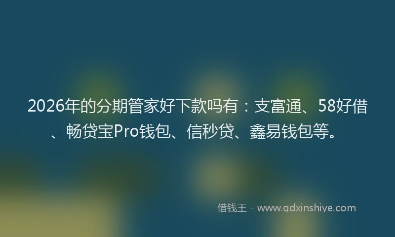 2026年的分期管家好下款吗有:支富通、58好借、畅贷宝Pro钱包、信秒贷、鑫易钱包等。