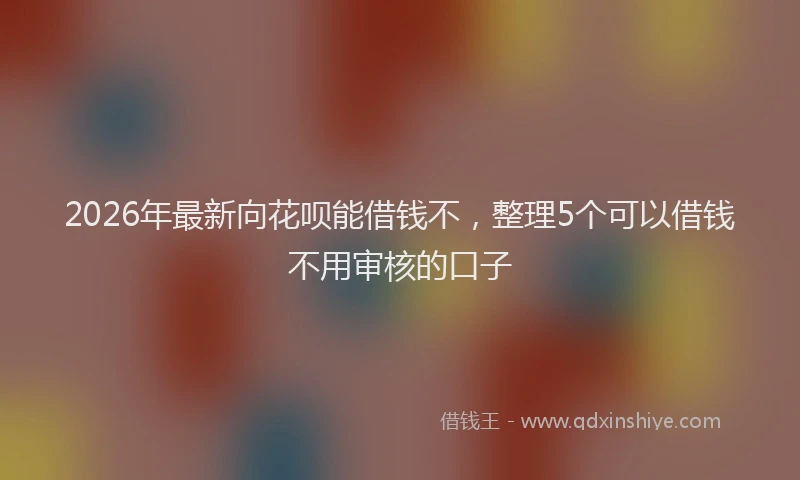 2026年最新向花呗能借钱不，整理5个可以借钱不用审核的口子