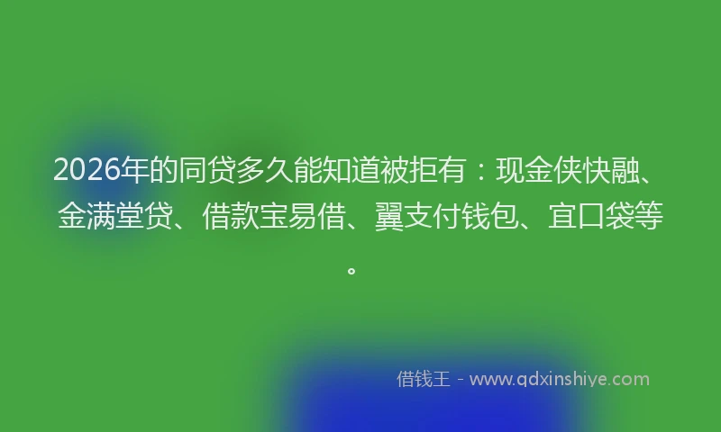 2026年的同贷多久能知道被拒有：现金侠快融、金满堂贷、借款宝易借、翼支付钱包、宜口袋等。
