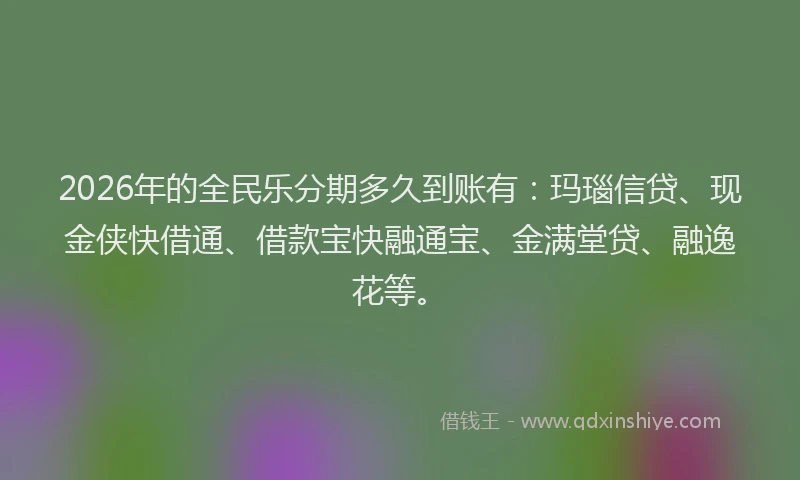 2026年的全民乐分期多久到账有:玛瑙信贷、现金侠快借通、借款宝快融通宝、金满堂贷、融逸花等。