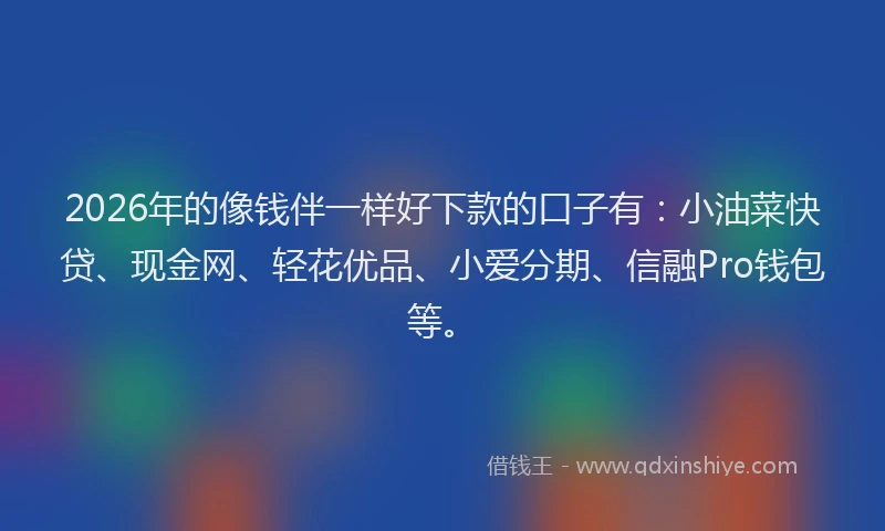 2026年的像钱伴一样好下款的口子有：小油菜快贷、现金网、轻花优品、小爱分期、信融Pro钱包等。