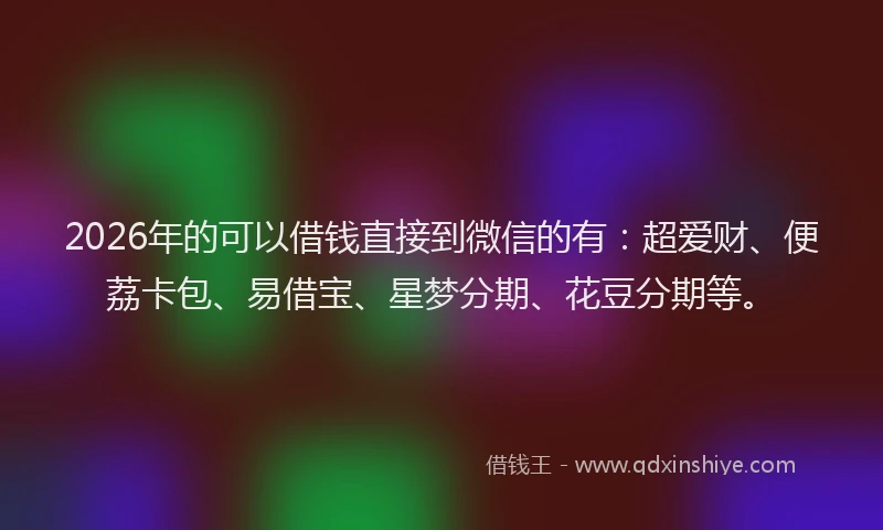 2026年的可以借钱直接到微信的有：超爱财、便荔卡包、易借宝、星梦分期、花豆分期等。