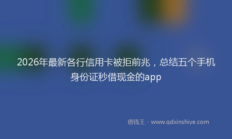 2026年最新各行信用卡被拒前兆，总结五个手机身份证秒借现金的app