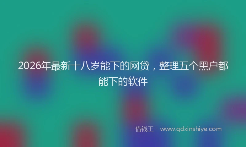 2026年最新十八岁能下的网贷,整理五个黑户都能下的软件