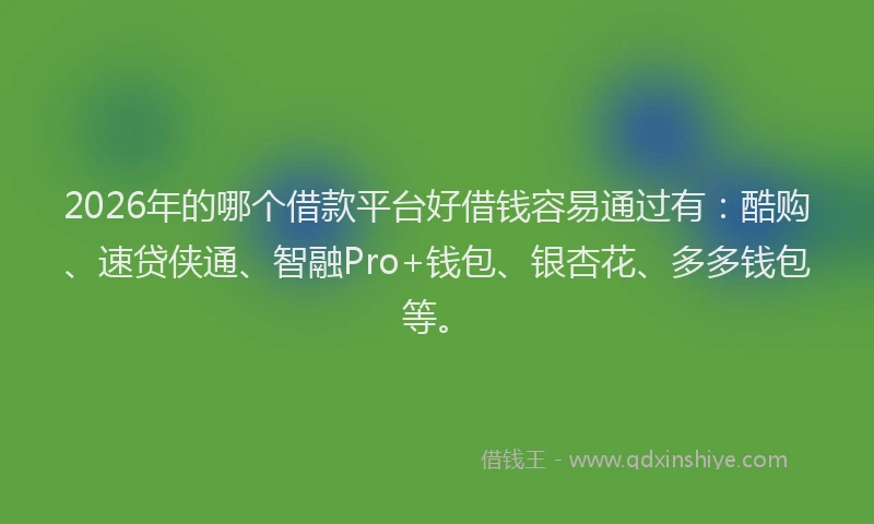 2026年的哪个借款平台好借钱容易通过有：酷购、速贷侠通、智融Pro+钱包、银杏花、多多钱包等。