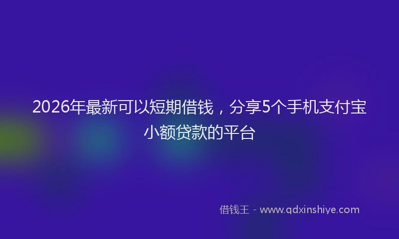 2026年最新可以短期借钱,分享5个手机支付宝小额贷款的平台