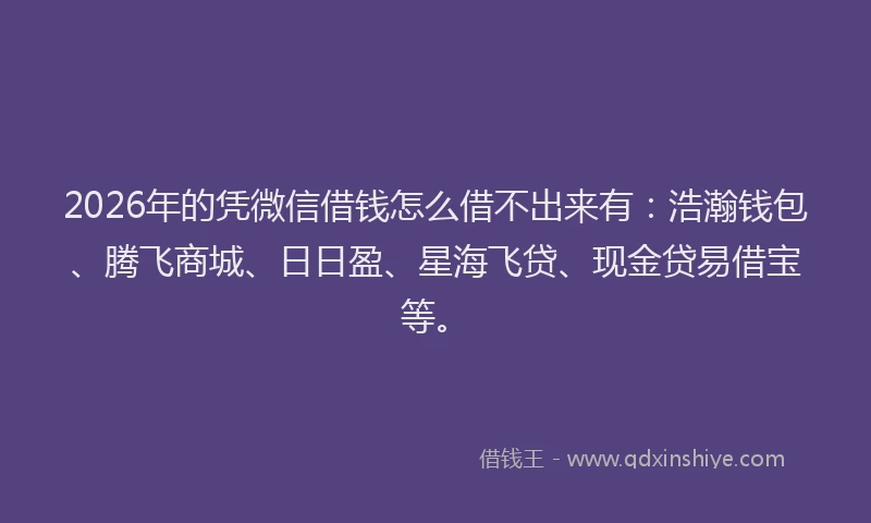 2026年的凭微信借钱怎么借不出来有：浩瀚钱包、腾飞商城、日日盈、星海飞贷、现金贷易借宝等。