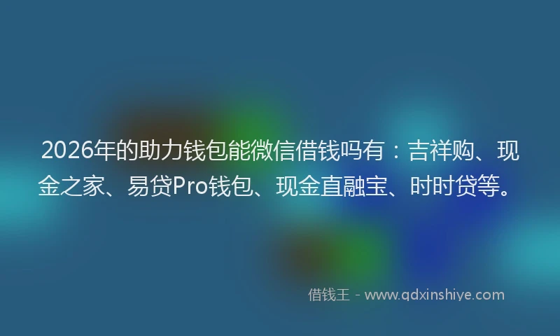 2026年的助力钱包能微信借钱吗有：吉祥购、现金之家、易贷Pro钱包、现金直融宝、时时贷等。