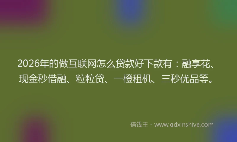 2026年的做互联网怎么贷款好下款有:融享花、现金秒借融、粒粒贷、一橙租机、三秒优品等。