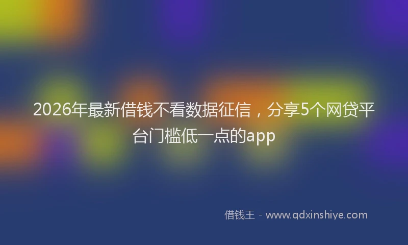 2026年最新借钱不看数据征信，分享5个网贷平台门槛低一点的app