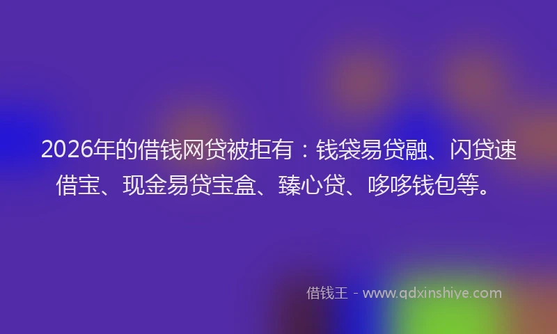2026年的借钱网贷被拒有：钱袋易贷融、闪贷速借宝、现金易贷宝盒、臻心贷、哆哆钱包等。