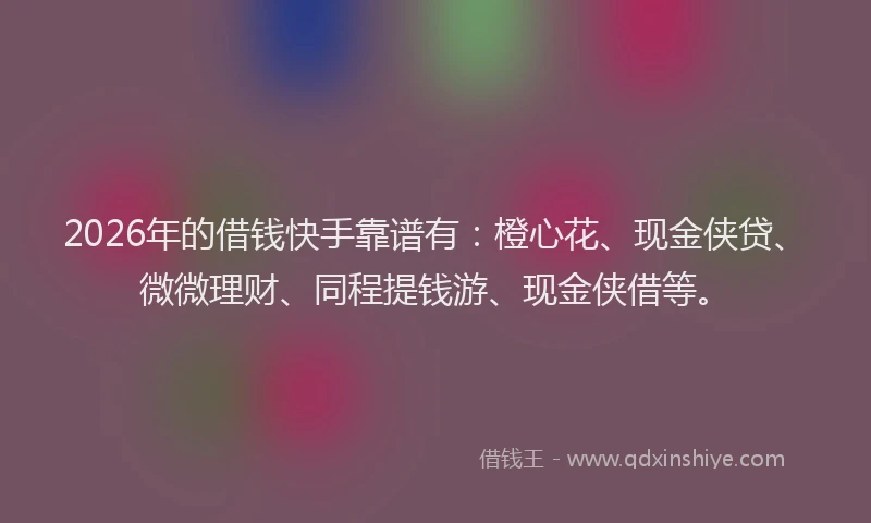 2026年的借钱快手靠谱有:橙心花、现金侠贷、微微理财、同程提钱游、现金侠借等。