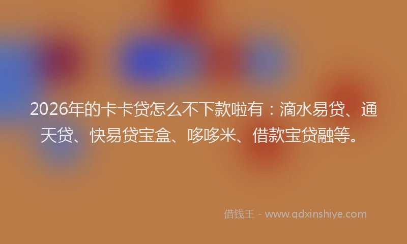 2026年的卡卡贷怎么不下款啦有：滴水易贷、通天贷、快易贷宝盒、哆哆米、借款宝贷融等。