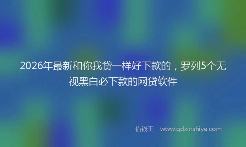 2026年最新和你我贷一样好下款的,罗列5个无视黑白必下款的网贷软件