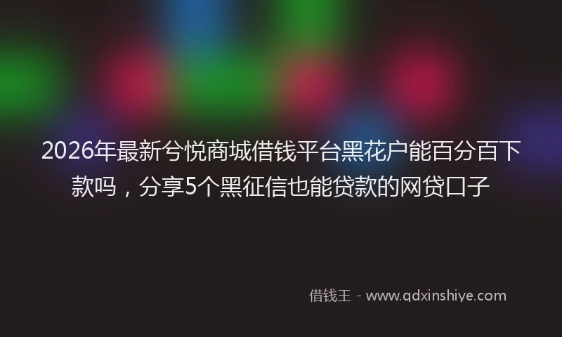 2026年最新兮悦商城借钱平台黑花户能百分百下款吗，分享5个黑征信也能贷款的网贷口子