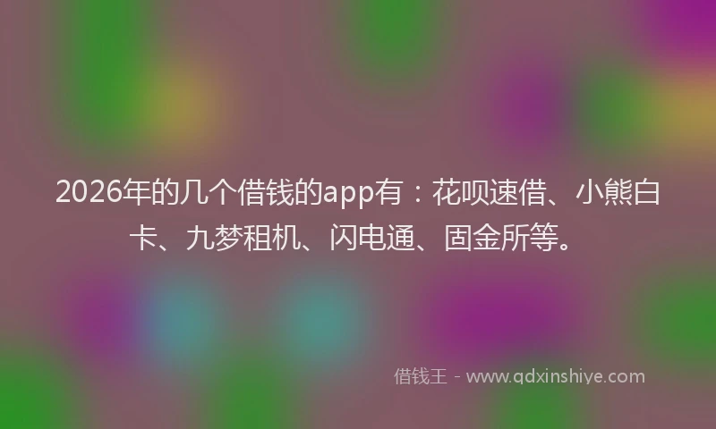 2026年的几个借钱的app有：花呗速借、小熊白卡、九梦租机、闪电通、固金所等。