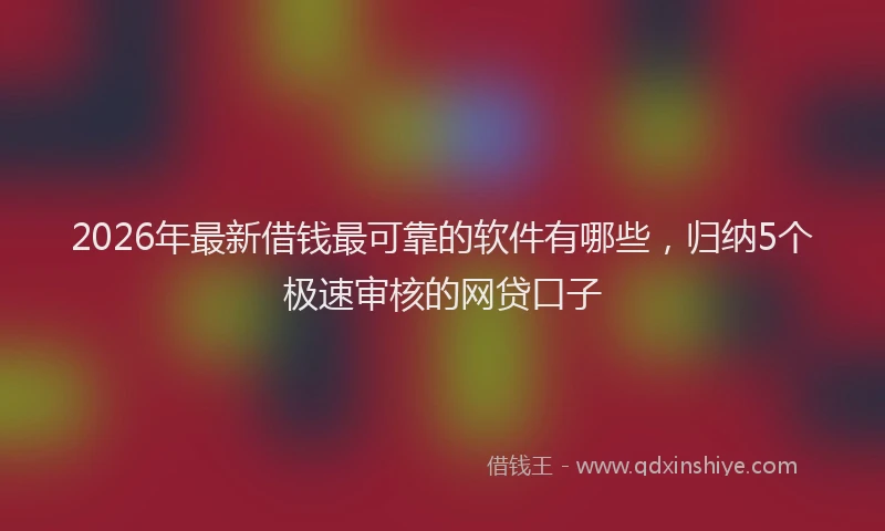 2026年最新借钱最可靠的软件有哪些，归纳5个极速审核的网贷口子